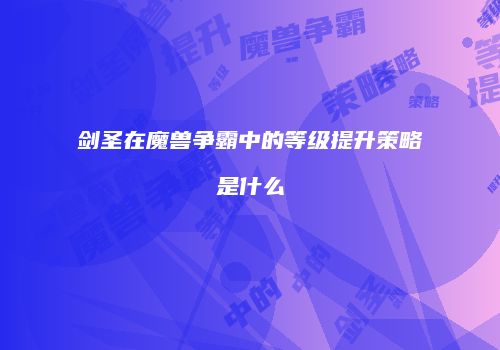 剑圣在魔兽争霸中的等级提升策略是什么
