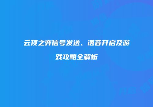 云顶之弈信号发送、语音开启及游戏攻略全解析