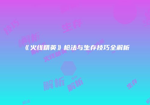 《火线精英》枪法与生存技巧全解析