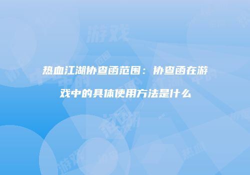 热血江湖协查函范围：协查函在游戏中的具体使用方法是什么