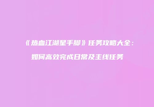 《热血江湖星手脚》任务攻略大全：如何高效完成日常及主线任务