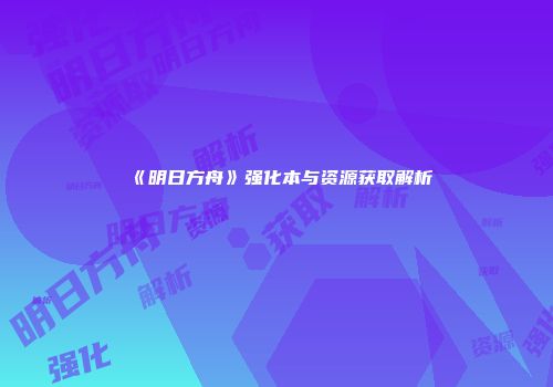 《明日方舟》强化本与资源获取解析
