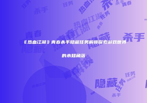 《热血江湖》青春杀手隐藏任务解锁探索游戏世界的未知角落