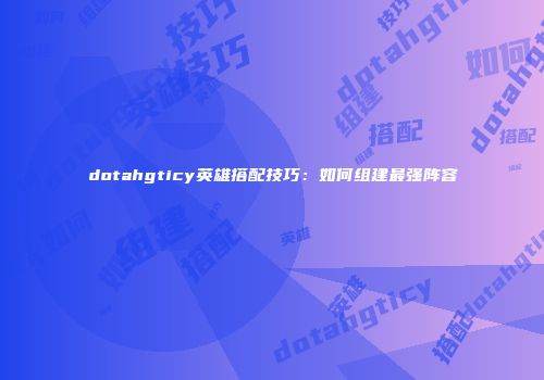 dotahgticy英雄搭配技巧：如何组建最强阵容