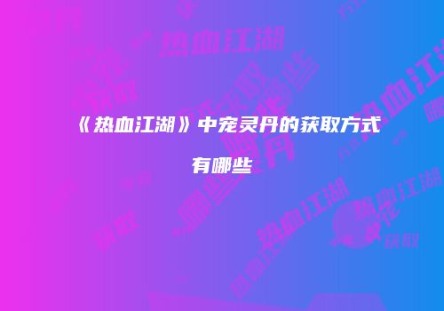 《热血江湖》中宠灵丹的获取方式有哪些