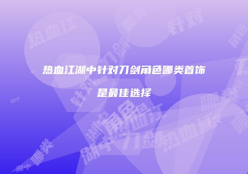 热血江湖中针对刀剑角色哪类首饰是最佳选择