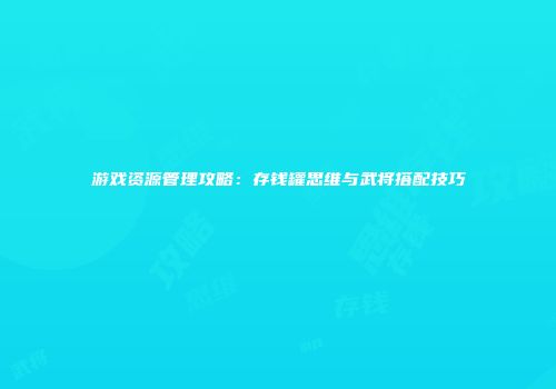 游戏资源管理攻略：存钱罐思维与武将搭配技巧