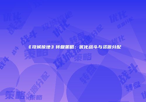 《攻城掠地》转盘策略：优化战斗与资源分配