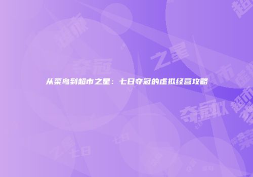 从菜鸟到超市之星：七日夺冠的虚拟经营攻略