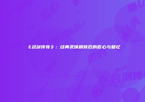 《名剑传奇》：经典武侠剧背后的匠心与回忆