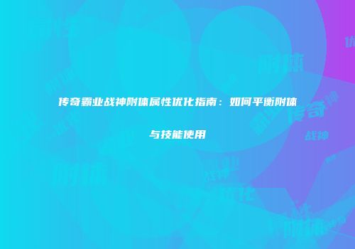 传奇霸业战神附体属性优化指南：如何平衡附体与技能使用