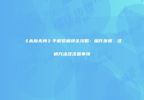 《永劫无间》手机号解绑全攻略：操作步骤、注销方法及注意事项