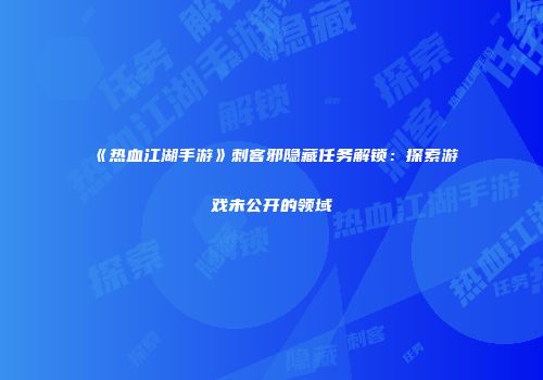 《热血江湖手游》刺客邪隐藏任务解锁：探索游戏未公开的领域