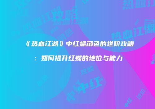 《热血江湖》中红蝶角色的进阶攻略：如何提升红蝶的地位与能力