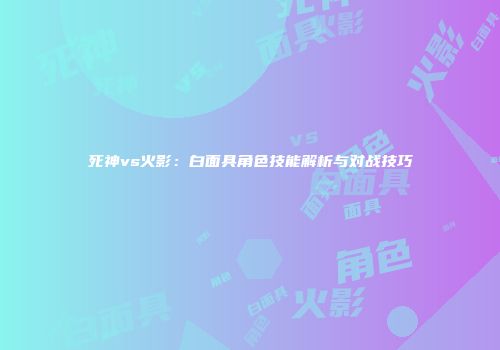 死神vs火影：白面具角色技能解析与对战技巧