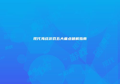 现代海战游戏五大痛点破解指南