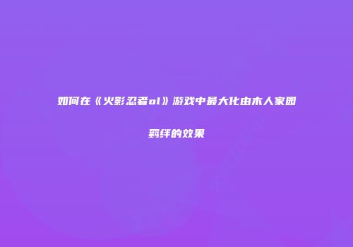 如何在《火影忍者ol》游戏中最大化由木人家园羁绊的效果