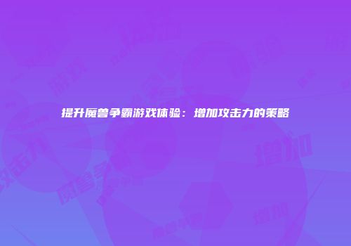 提升魔兽争霸游戏体验：增加攻击力的策略