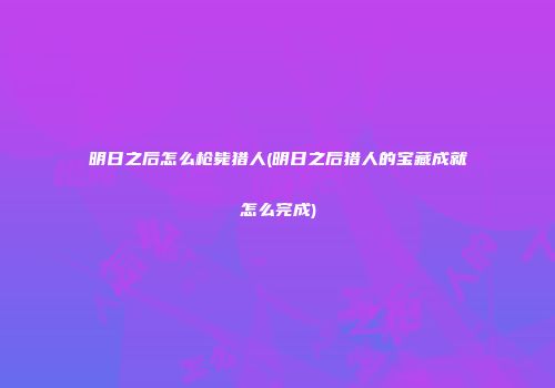 明日之后怎么枪毙猎人(明日之后猎人的宝藏成就怎么完成)