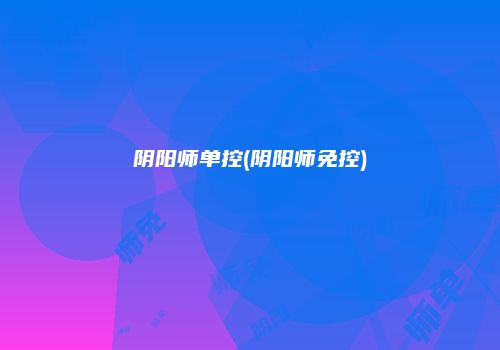 阴阳师单控(阴阳师免控)