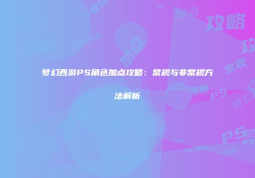 梦幻西游PS角色加点攻略：常规与非常规方法解析