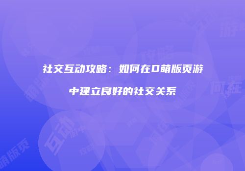 社交互动攻略：如何在D萌版页游中建立良好的社交关系
