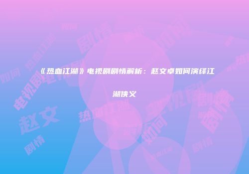 《热血江湖》电视剧剧情解析：赵文卓如何演绎江湖侠义
