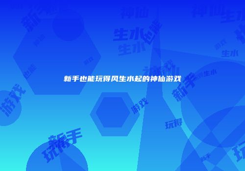 新手也能玩得风生水起的神仙游戏