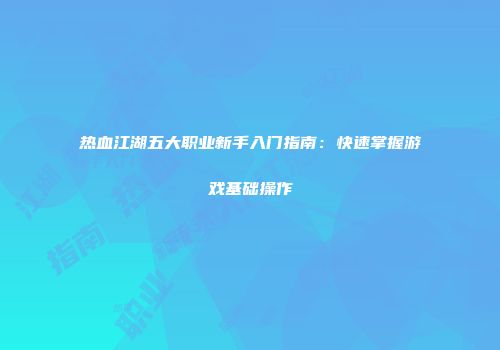 热血江湖五大职业新手入门指南：快速掌握游戏基础操作
