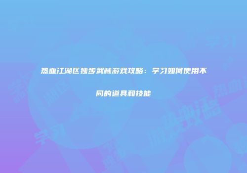 热血江湖区独步武林游戏攻略：学习如何使用不同的道具和技能