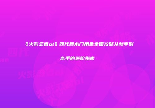 《火影忍者ol》四代目水门角色全面攻略从新手到高手的进阶指南