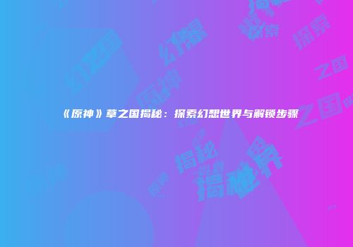 《原神》草之国揭秘：探索幻想世界与解锁步骤