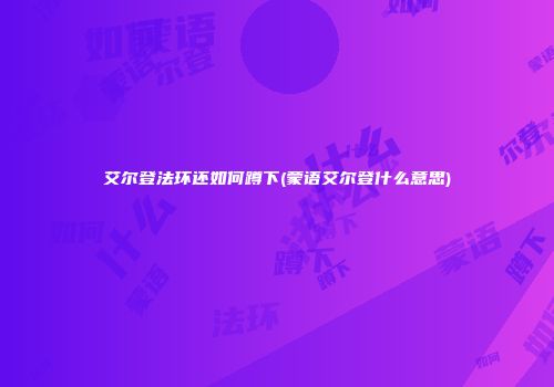 艾尔登法环还如何蹲下(蒙语艾尔登什么意思)