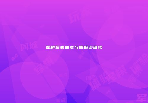军棋玩家痛点与同城游体验