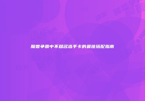 魔兽争霸中不知名选手卡的最佳搭配指南