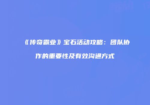 《传奇霸业》宝石活动攻略：团队协作的重要性及有效沟通方式