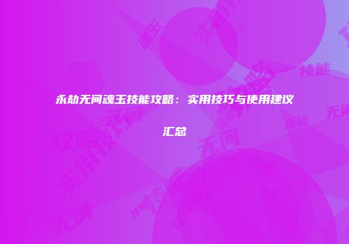 永劫无间魂玉技能攻略：实用技巧与使用建议汇总