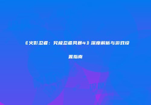《火影忍者：究极忍者风暴4》深度解析与游戏设置指南