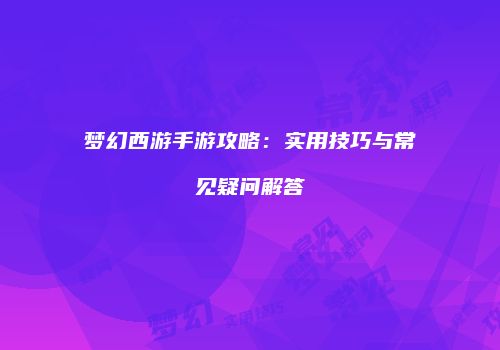 梦幻西游手游攻略：实用技巧与常见疑问解答