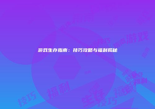 游戏生存指南：技巧攻略与福利揭秘