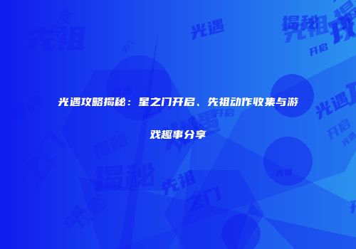 光遇攻略揭秘：星之门开启、先祖动作收集与游戏趣事分享