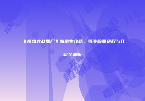 《植物大战僵尸》新植物攻略：毒液豌豆获取与升阶全解析