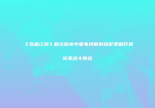 《热血江湖》复古版本中雷电技能的搭配策略打造完美战斗阵容