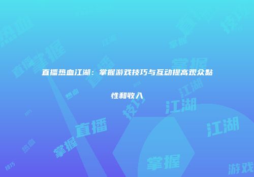 直播热血江湖：掌握游戏技巧与互动提高观众黏性和收入