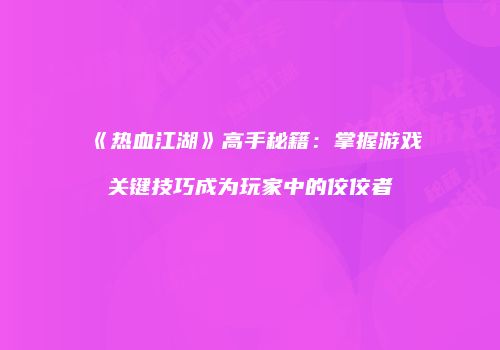 《热血江湖》高手秘籍：掌握游戏关键技巧成为玩家中的佼佼者