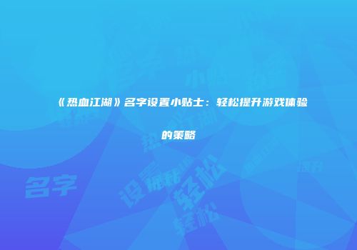 《热血江湖》名字设置小贴士：轻松提升游戏体验的策略