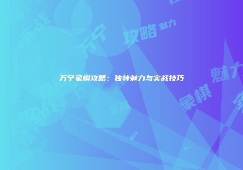 万宁象棋攻略：独特魅力与实战技巧