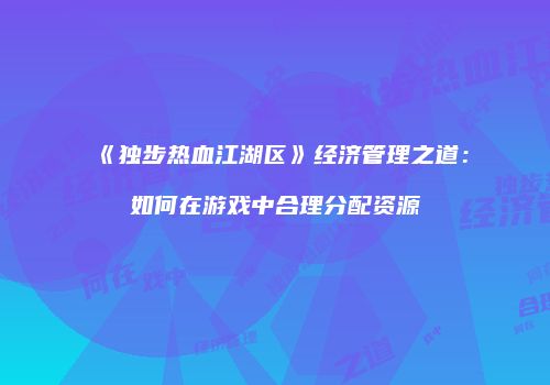 《独步热血江湖区》经济管理之道：如何在游戏中合理分配资源