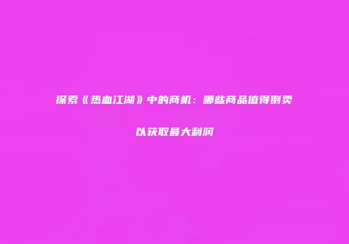 探索《热血江湖》中的商机：哪些商品值得倒卖以获取最大利润