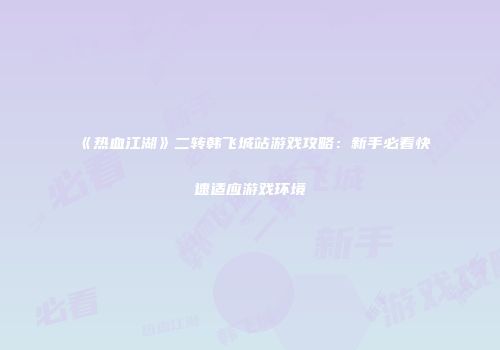 《热血江湖》二转韩飞城站游戏攻略：新手必看快速适应游戏环境